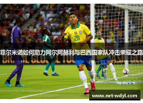 菲尔米诺如何助力阿尔阿赫利与巴西国家队冲击荣耀之路