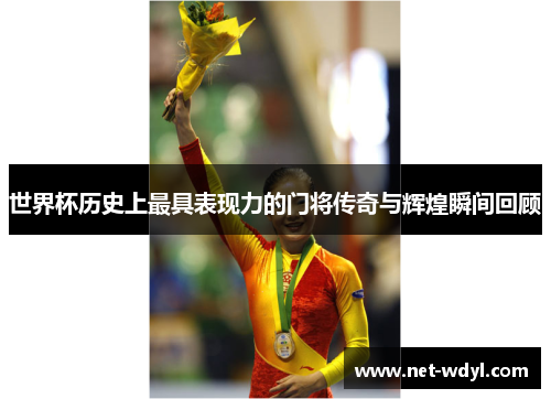 世界杯历史上最具表现力的门将传奇与辉煌瞬间回顾