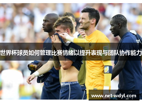 世界杯球员如何管理比赛情绪以提升表现与团队协作能力