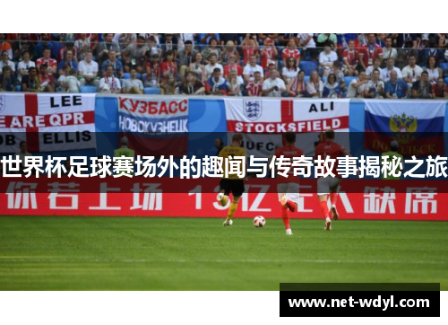 世界杯足球赛场外的趣闻与传奇故事揭秘之旅