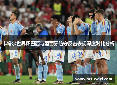 卡塔尔世界杯巴西与葡萄牙防守反击表现深度对比分析