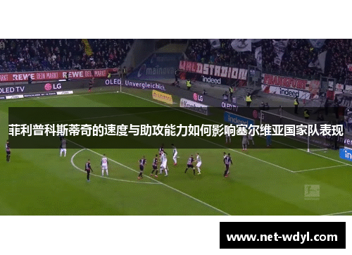 菲利普科斯蒂奇的速度与助攻能力如何影响塞尔维亚国家队表现
