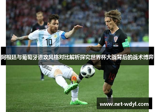 阿根廷与葡萄牙进攻风格对比解析探究世界杯大战背后的战术博弈