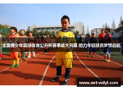 全国青少年篮球体育公开杯赛事盛大开幕 助力年轻球员梦想启航