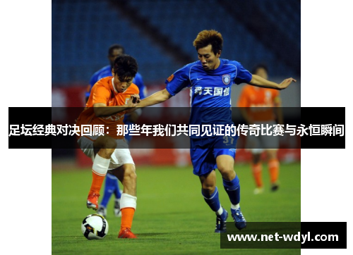 足坛经典对决回顾：那些年我们共同见证的传奇比赛与永恒瞬间