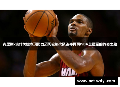 克里斯·波什关键表现助力迈阿密热火队连夺两届NBA总冠军的传奇之路