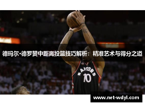 德玛尔·德罗赞中距离投篮技巧解析：精准艺术与得分之道