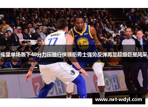 库里单场轰下48分力压独行侠领衔勇士强势反弹再显超级巨星风采