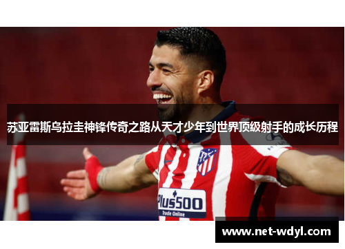 苏亚雷斯乌拉圭神锋传奇之路从天才少年到世界顶级射手的成长历程