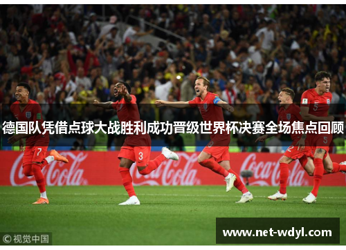 德国队凭借点球大战胜利成功晋级世界杯决赛全场焦点回顾