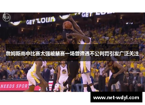 詹姆斯高中比赛太强被禁赛一场曾遭遇不公判罚引发广泛关注