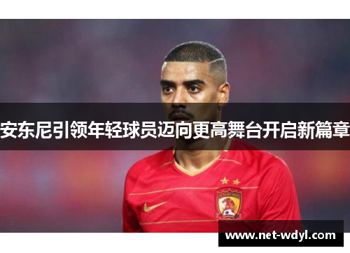 安东尼引领年轻球员迈向更高舞台开启新篇章