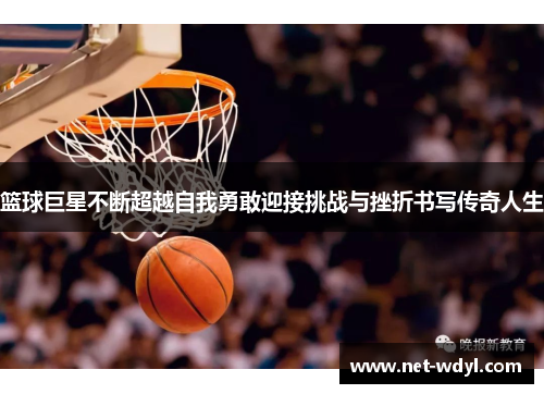 篮球巨星不断超越自我勇敢迎接挑战与挫折书写传奇人生