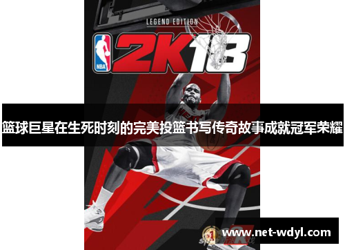 篮球巨星在生死时刻的完美投篮书写传奇故事成就冠军荣耀