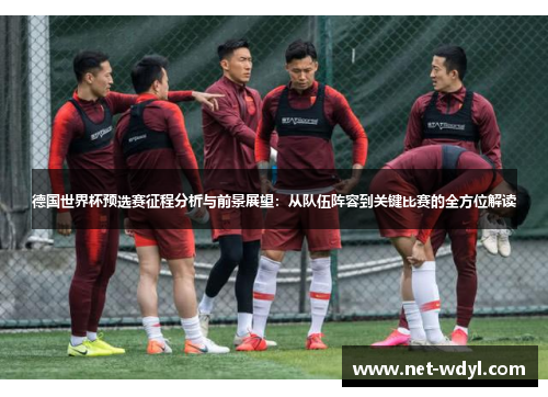 德国世界杯预选赛征程分析与前景展望：从队伍阵容到关键比赛的全方位解读