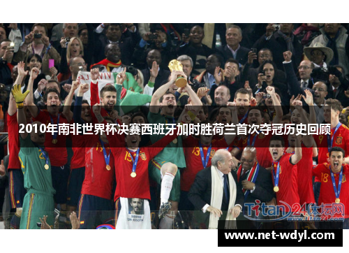 2010年南非世界杯决赛西班牙加时胜荷兰首次夺冠历史回顾