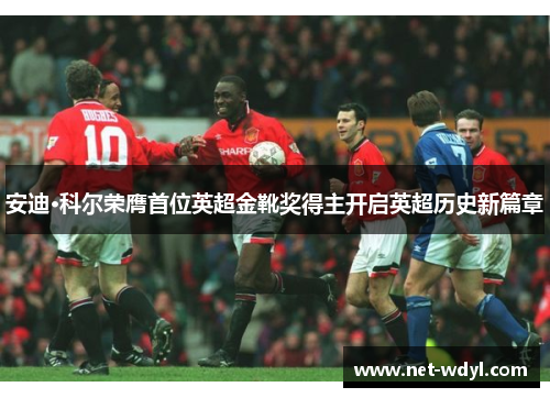 安迪·科尔荣膺首位英超金靴奖得主开启英超历史新篇章