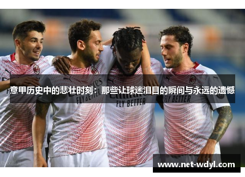 意甲历史中的悲壮时刻：那些让球迷泪目的瞬间与永远的遗憾