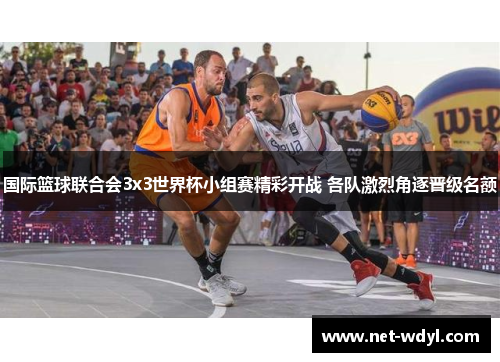 国际篮球联合会3x3世界杯小组赛精彩开战 各队激烈角逐晋级名额