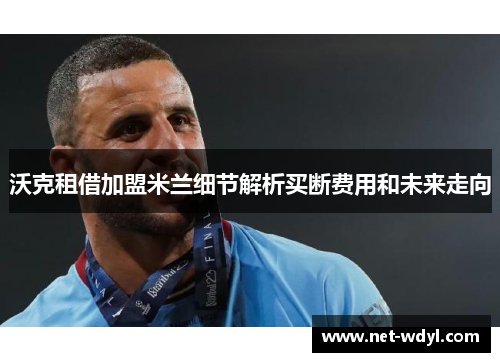 沃克租借加盟米兰细节解析买断费用和未来走向
