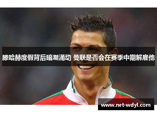 滕哈赫度假背后暗潮涌动 曼联是否会在赛季中期解雇他
