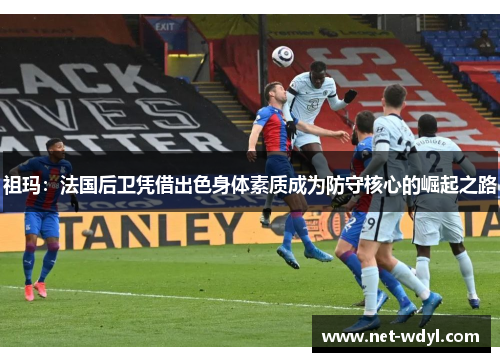 祖玛：法国后卫凭借出色身体素质成为防守核心的崛起之路