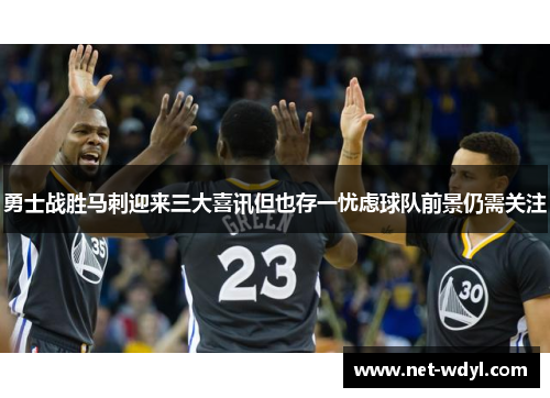 勇士战胜马刺迎来三大喜讯但也存一忧虑球队前景仍需关注