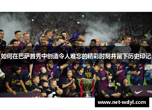 如何在巴萨首秀中创造令人难忘的精彩时刻并留下历史印记
