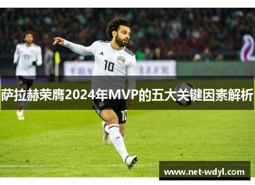 萨拉赫荣膺2024年MVP的五大关键因素解析