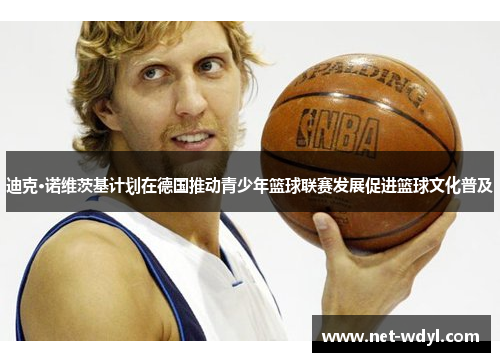 迪克·诺维茨基计划在德国推动青少年篮球联赛发展促进篮球文化普及