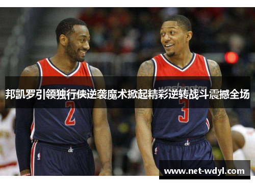 邦凯罗引领独行侠逆袭魔术掀起精彩逆转战斗震撼全场