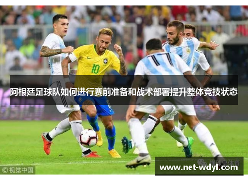 阿根廷足球队如何进行赛前准备和战术部署提升整体竞技状态