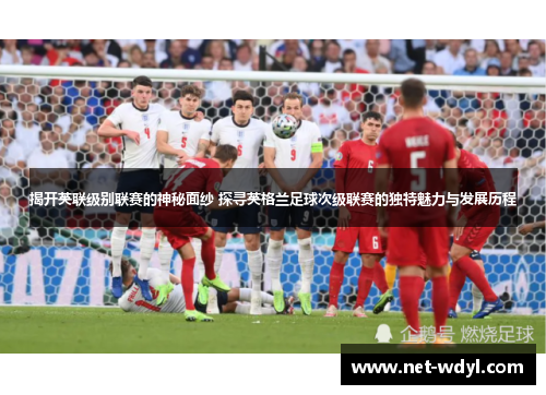 揭开英联级别联赛的神秘面纱 探寻英格兰足球次级联赛的独特魅力与发展历程
