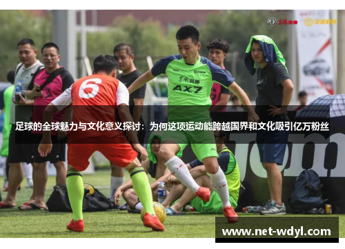 足球的全球魅力与文化意义探讨：为何这项运动能跨越国界和文化吸引亿万粉丝