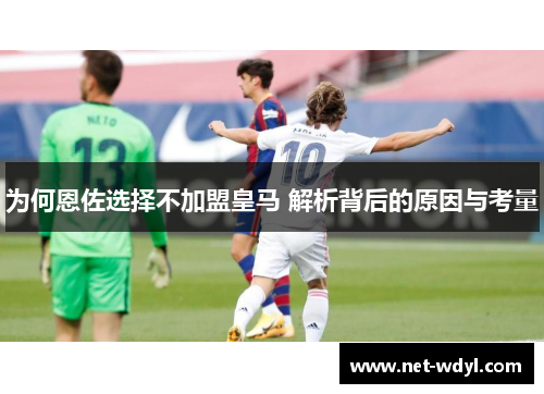 为何恩佐选择不加盟皇马 解析背后的原因与考量