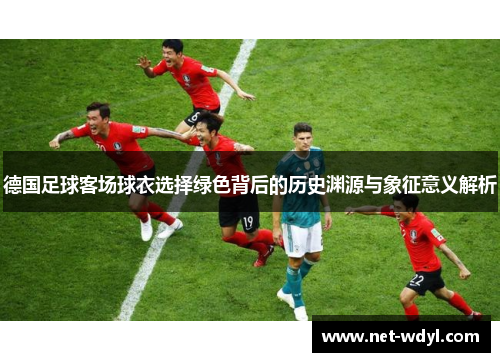 德国足球客场球衣选择绿色背后的历史渊源与象征意义解析