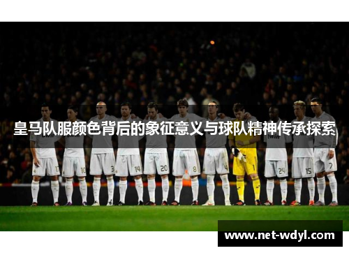 皇马队服颜色背后的象征意义与球队精神传承探索