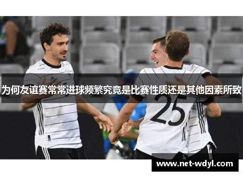 为何友谊赛常常进球频繁究竟是比赛性质还是其他因素所致