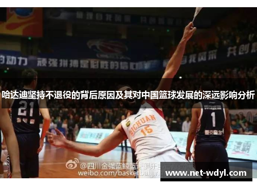 哈达迪坚持不退役的背后原因及其对中国篮球发展的深远影响分析
