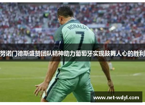 努诺门德斯盛赞团队精神助力葡萄牙实现鼓舞人心的胜利