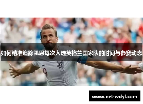 如何精准追踪凯恩每次入选英格兰国家队的时间与参赛动态 如何精准追踪凯恩每次入选英格兰国家队的时间与参赛动态