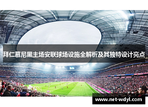 拜仁慕尼黑主场安联球场设施全解析及其独特设计亮点