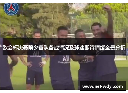 欧会杯决赛前夕各队备战情况及球迷期待情绪全景分析